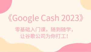 《Google Cash 2023》零基础入门课，随到随学，让谷歌公司为你打工-宝妈福缘创业网