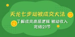 天龙/七步被动成交大法：了解成交底层逻辑 被动收入 完结21节-宝妈福缘创业网