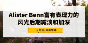 Alister Benn富有表现力的风光后期减淡和加深大师班-中英字幕-宝妈福缘创业网