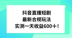 抖音直播短剧合规变现大公开，日照宝妈实战分享日赚超600元秘籍，一文读懂玩法教程+海量素材整合-宝妈福缘创业网