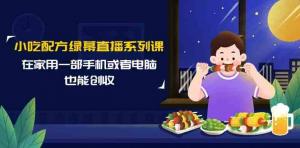 简单易学的14节小吃配方绿幕直播系列课，让热爱烹饪的你在家，用一部手机或者电脑也能居家创业-宝妈福缘创业网