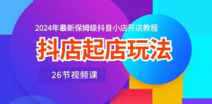 抖店起店玩法，2024年最新保姆级抖音小店开店教程（26节视频课）-宝妈福缘创业网