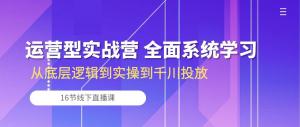 运营型实战营 全面系统学习-从底层逻辑到实操到千川投放（16节线下直播课)-宝妈福缘创业网