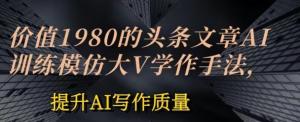 价值1980头条文章AI投喂训练模仿大v写作手法，提升AI写作质量-宝妈福缘创业网