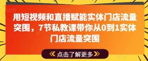 用短视频和直播赋能实体门店流量突围，7节私教课带你从0到1实体门店流量突围-宝妈福缘创业网