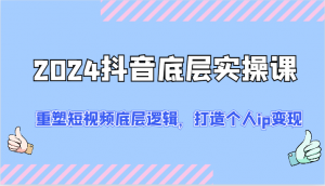 2024抖音底层实操课：重新塑造短视频底层逻辑，助力打造个人IP实现变现-宝妈福缘创业网