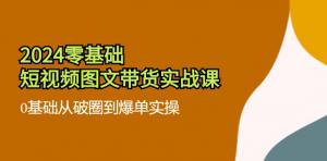 2024短视频图文带货实战课程：0基础实现从破圈至爆单的实操指南