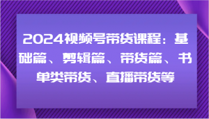 2024视频号带货课程：包含基础篇、剪辑篇、带货篇、书单类带货和直播带货等内容-宝妈福缘创业网