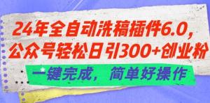 24年全自动洗稿插件6.0.公众号轻松日引300+创业粉，一键完成，简单好操作-宝妈福缘创业网