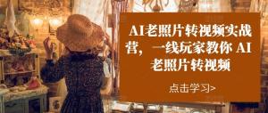 AI老照片转视频实战训练营：手把手教你利用AI技术，将老照片制作成精彩视频-宝妈福缘创业网