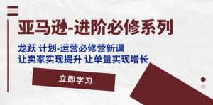 亚马逊进阶必修内容——龙跃计划运营必修营新课，实现卖家能力提升与单量增长-宝妈福缘创业网