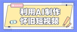 利用 AI 制作怀旧短视频，AI 老照片变视频，适合新手小白，一单50+-宝妈福缘创业网