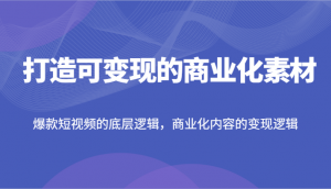 塑造具备变现能力的商业化素材，爆款短视频的内在逻辑，商业化内容的盈利逻辑-宝妈福缘创业网