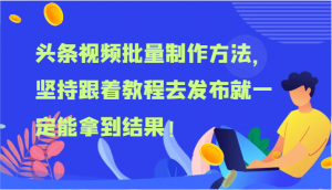 头条视频批量制作方法，坚持跟着教程去发布就一定能拿到结果-宝妈福缘创业网