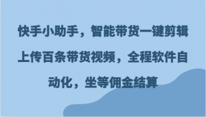 快手小助手，全程软件自动化，一键剪辑上传百条带货视频，坐等佣金结算-宝妈福缘创业网