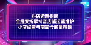 抖店运营指南，全方位剖析抖音店铺的运营与维护，详解小店经营及商品卡起量的策略-宝妈福缘创业网