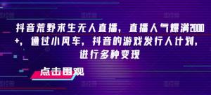 抖音荒野求生无人直播，直播人气高达 2000+，借助小风车和抖音的游戏发行人计划实现多种变现-宝妈福缘创业网