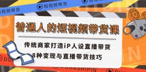 普通人的短视频带货课程，传统商家的 IP 人设直播带货攻略，8类变现与直播带货技法-宝妈福缘创业网