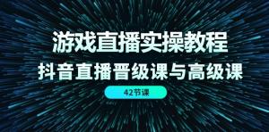 游戏直播实操教程，抖音直播晋级课与高级课（42 节）-宝妈福缘创业网