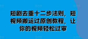 短剧去重十二步法则，短视频搬运过原创教程，让你的视频轻松过审-宝妈福缘创业网