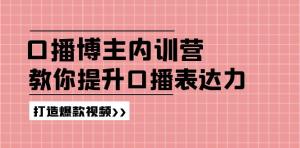 高级口播博主内训营开启：百万粉丝博主亲授，教你增强口播表达力，打造出爆款视频-宝妈福缘创业网