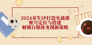 2024 养生 IP 打造实战课：涵盖账号定位与搭建，解锁自媒体全新变现策略-宝妈福缘创业网