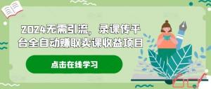 2024 年无需引流，录制课程上传平台全自动获取卖课收益项目-宝妈福缘创业网