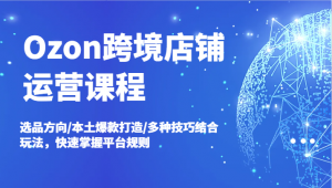 Ozon 跨境店铺运营课程：涵盖选品方向、本土爆款打造以及多种技巧结合玩法-宝妈福缘创业网