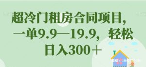 【揭秘】超冷门租房合同项目，一单9.9—19.9，轻松日入300＋