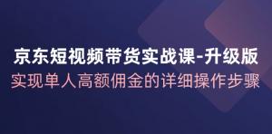 京东短视频带货实战课升级版：单人获取高额佣金的详细操作流程-宝妈福缘创业网