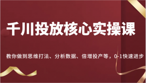 千川投放核心实操课：传授思维打法，助力分析数据，实现倍增投产，引领你从 0 到 1-宝妈福缘创业网