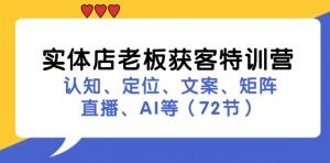 实体店老板获客特训营：涵盖认知、定位、文案、矩阵、直播与 AI 等内容-宝妈福缘创业网