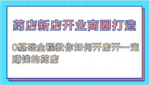 药店新店开业商圈打造秘籍，即使零基础也能全程教会您如何开设一家稳赚不赔的药店-宝妈福缘创业网