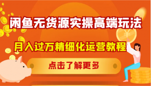 闲鱼无货源实操高端玩法，是一套月入过万的精细化运营教程-宝妈福缘创业网