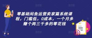 零基础闲鱼运营卖家篇系统课程来袭：门槛低、零成本，让你一个月轻松多赚两三千元零花钱-宝妈福缘创业网