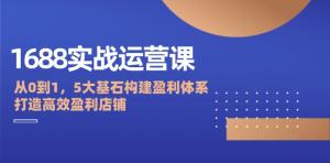 1688 实战运营课程：自零起步，以五大基石构建盈利体系，全力打造高效盈利的店铺-宝妈福缘创业网