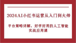 2024 AI 小红书运营，从入门到大师。详解平台策略，实用人工智能实战课-宝妈福缘创业网