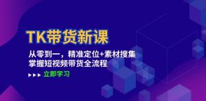 TK 带货新课：带你从零起步，通过精准定位与素材搜集，全面掌握短视频带货全流程-宝妈福缘创业网