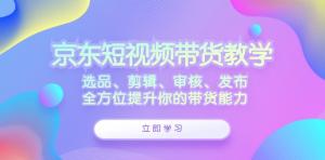 京东短视频带货教学：涵盖选品、剪辑、审核、发布等环节，全方位提升你的带货能力-宝妈福缘创业网