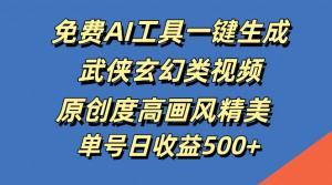 免费 AI 工具一键生成武侠玄幻视频，原创高、画风美，收益可观-宝妈福缘创业网