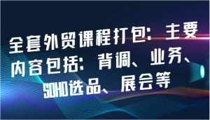 全套外贸课程打包，其主要内容涵盖背调、业务、SOHO 选品以及展会等方面-宝妈福缘创业网