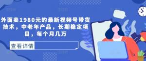 售价 1980 元的最新视频号带货技术，主打中老年产品，长期稳定，月入几万-宝妈福缘创业网