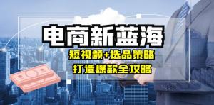 商家电商新蓝海：短视频+选品策略，打造爆款攻略，月入10w+-宝妈福缘创业网