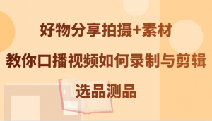 好物分享拍摄与素材获取，教你口播视频录制剪辑及选品测品-宝妈福缘创业网