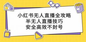 小红书无人直播全攻略：包含半无人直播技巧，安全高效且不会被封号-宝妈福缘创业网