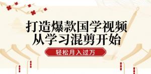 打造爆款国学视频，以学习混剪为起点！轻松实现涨粉，通过视频号分成可月入过万-宝妈福缘创业网