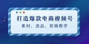 打造爆款电商视频号：素材、选品、剪辑教程-宝妈福缘创业网