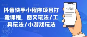 抖音快手小程序项目打造课程，涵盖图文玩法、工具玩法以及小游戏玩法-宝妈福缘创业网