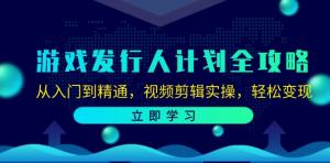 游戏发行人计划全攻略：由入门至精通，涵盖视频剪辑实操，助力轻松变现-宝妈福缘创业网