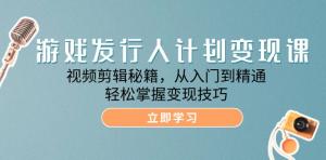 游戏发行人计划变现课：涵盖视频剪辑的秘籍，由入门逐步迈向精通，让你轻松掌握变现技巧-宝妈福缘创业网